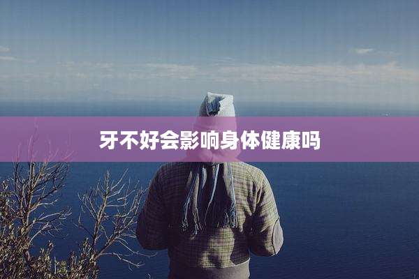 牙不好会影响身体健康吗
