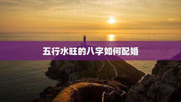 五行水旺的八字如何配婚