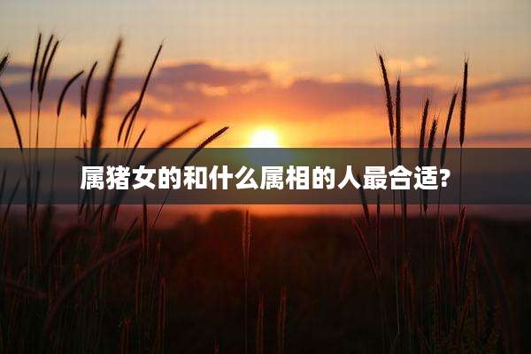 属猪女的和什么属相的人最合适?