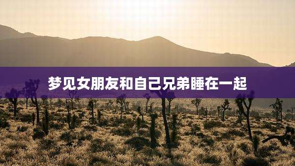 梦见女朋友和自己兄弟睡在一起