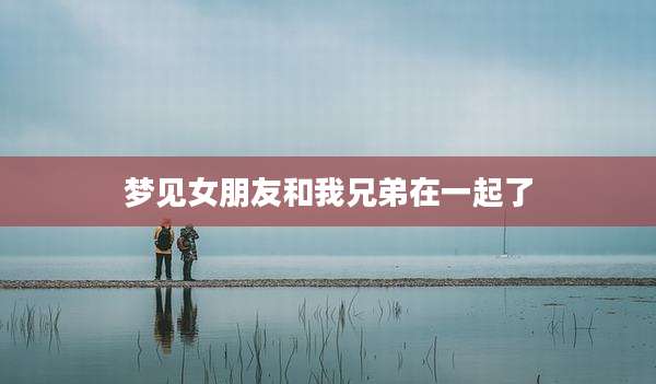 梦见女朋友和我兄弟在一起了