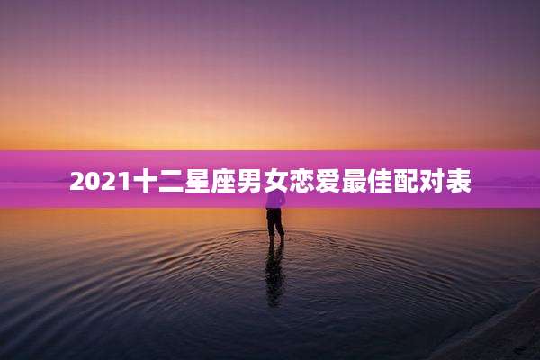 2021十二星座男女恋爱最佳配对表
