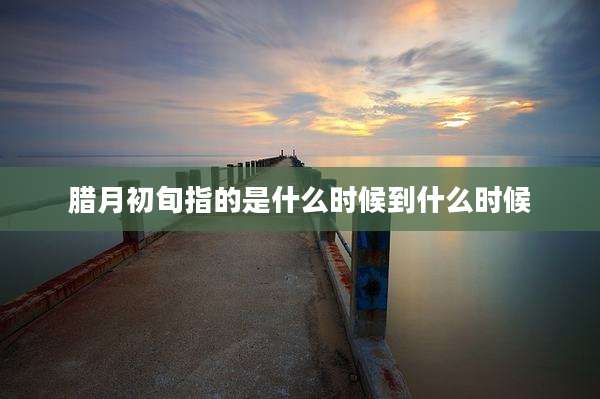腊月初旬指的是什么时候到什么时候