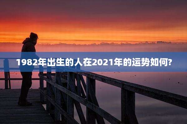 1982年出生的人在2021年的运势如何?