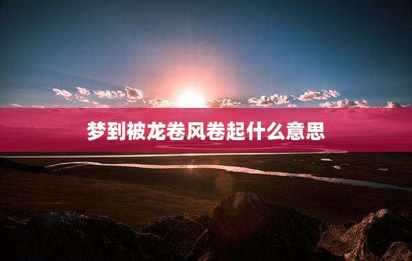 梦到被龙卷风卷起什么意思