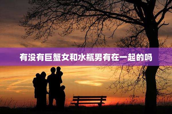 有没有巨蟹女和水瓶男有在一起的吗