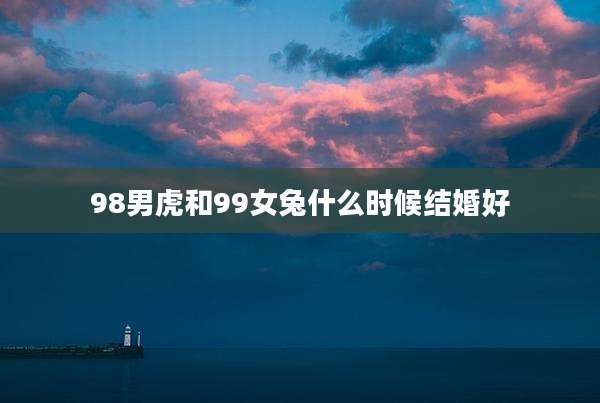 98男虎和99女兔什么时候结婚好