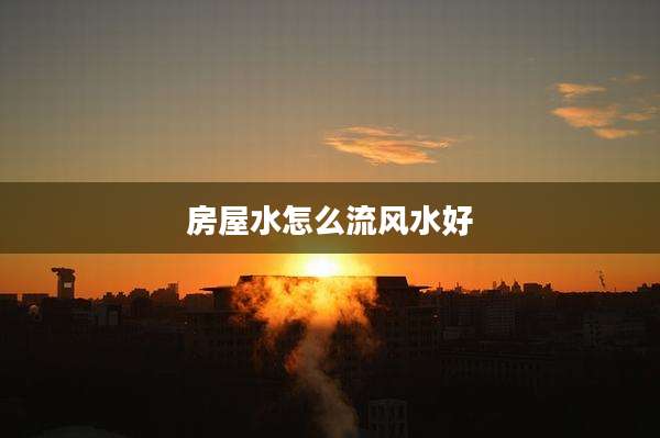 房屋水怎么流风水好