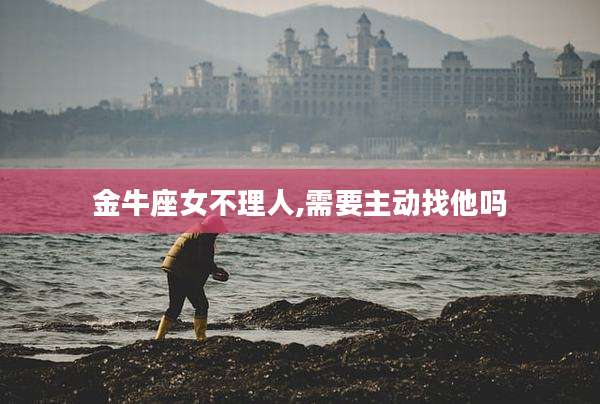 金牛座女不理人,需要主动找他吗