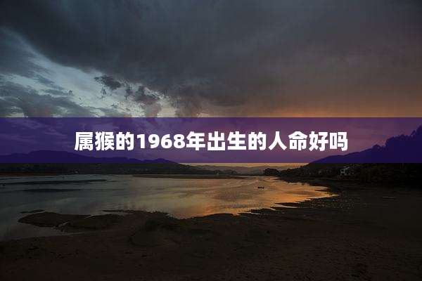 属猴的1968年出生的人命好吗