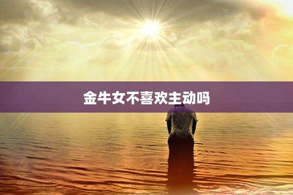金牛女不喜欢主动吗