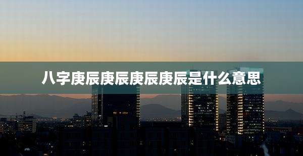 八字庚辰庚辰庚辰庚辰是什么意思