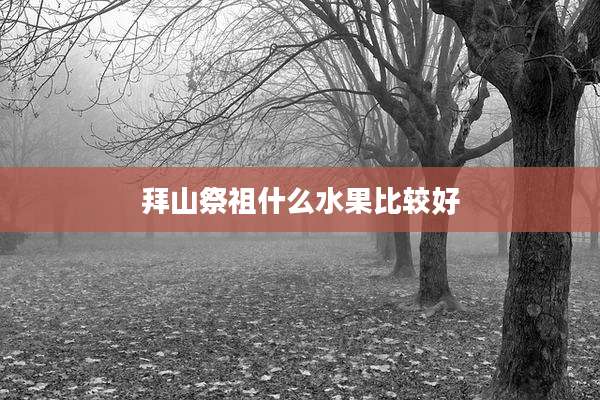 拜山祭祖什么水果比较好