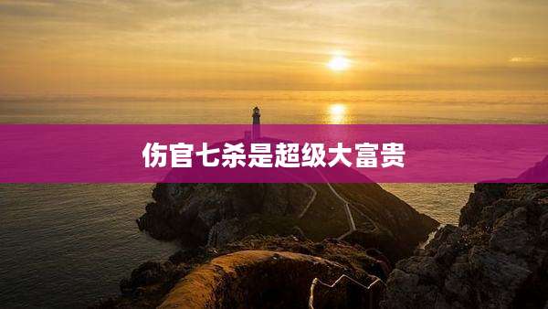 伤官七杀是超级大富贵