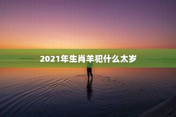 2021年生肖羊犯什么太岁