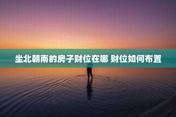 坐北朝南的房子财位在哪 财位如何布置