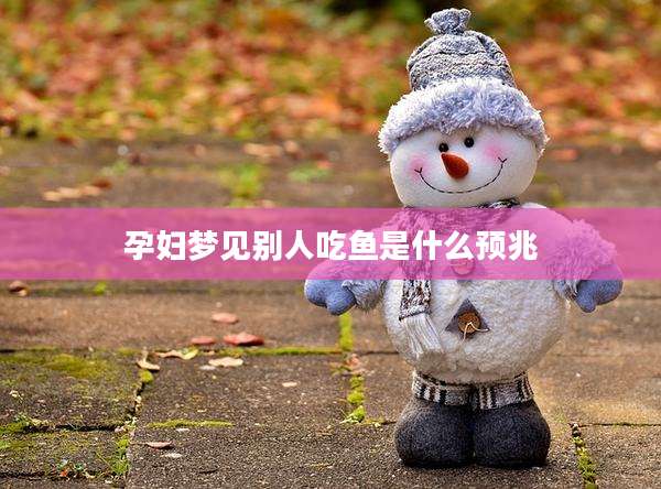 孕妇梦见别人吃鱼是什么预兆