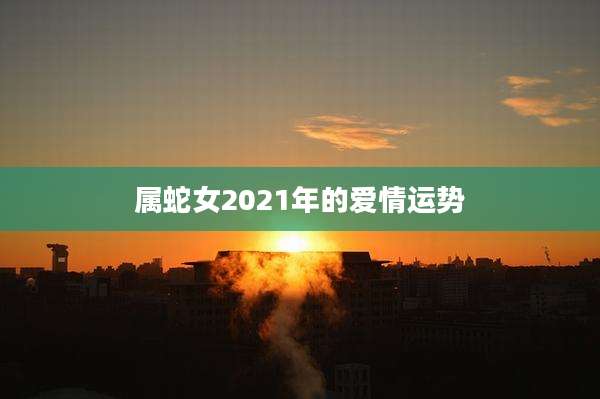 属蛇女2021年的爱情运势