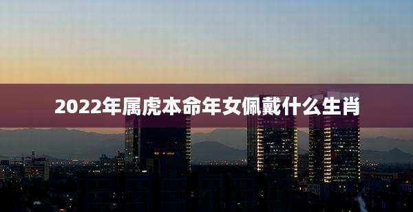 2022年属虎本命年女佩戴什么生肖