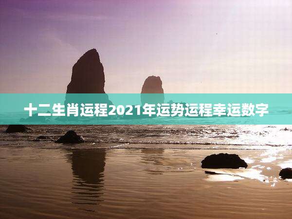 十二生肖运程2021年运势运程幸运数字