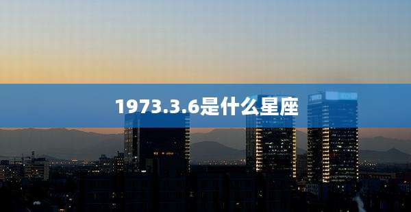 1973.3.6是什么星座