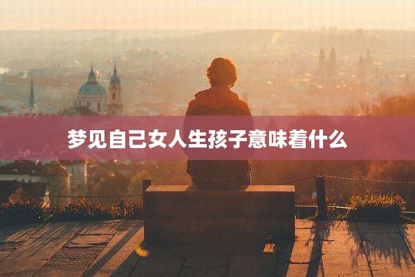 梦见自己女人生孩子意味着什么