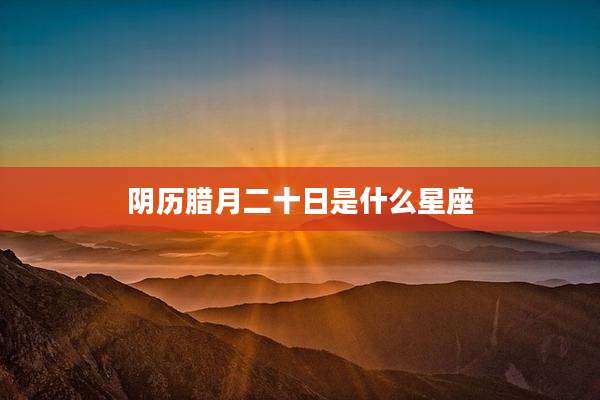 阴历腊月二十日是什么星座