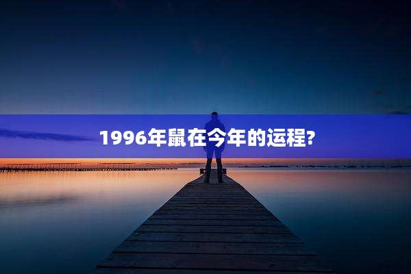1996年鼠在今年的运程?
