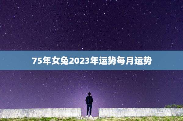 75年女兔2023年运势每月运势