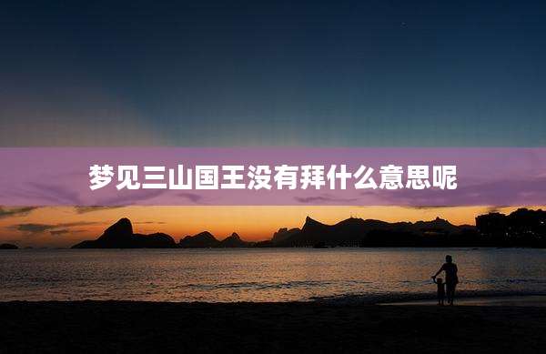 梦见三山国王没有拜什么意思呢