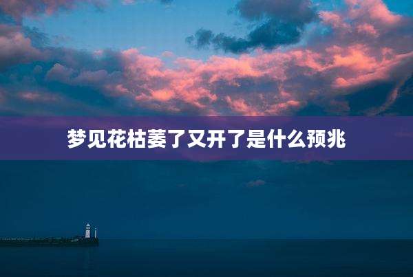 梦见花枯萎了又开了是什么预兆