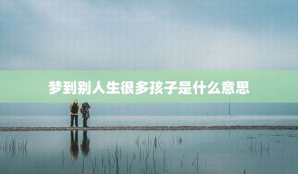 梦到别人生很多孩子是什么意思