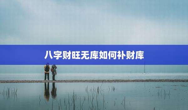 八字财旺无库如何补财库