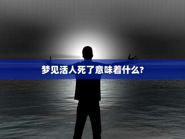 梦见活人死了意味着什么?