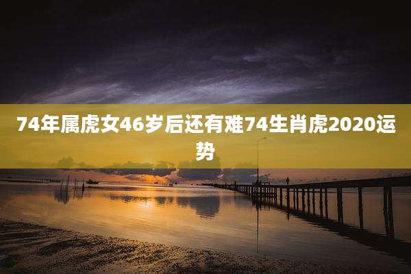 74年属虎女46岁后还有难74生肖虎2020运势