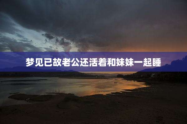梦见已故老公还活着和妹妹一起睡