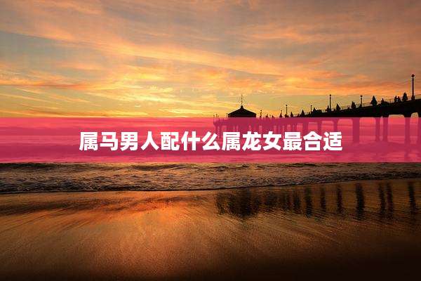 属马男人配什么属龙女最合适