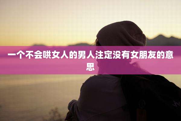 一个不会哄女人的男人注定没有女朋友的意思