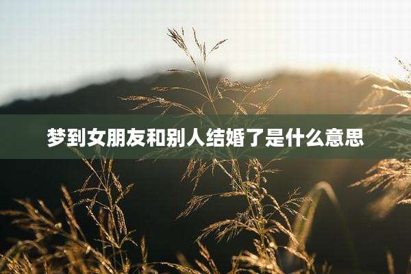 梦到女朋友和别人结婚了是什么意思