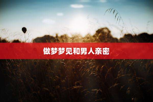 做梦梦见和男人亲密