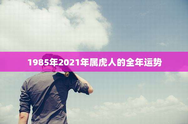 1985年2021年属虎人的全年运势