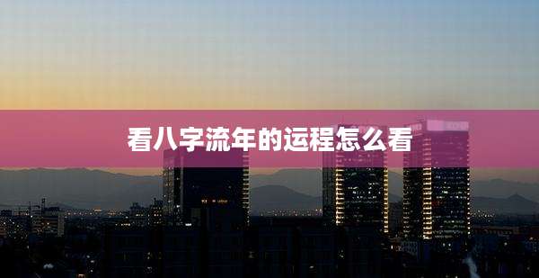 看八字流年的运程怎么看
