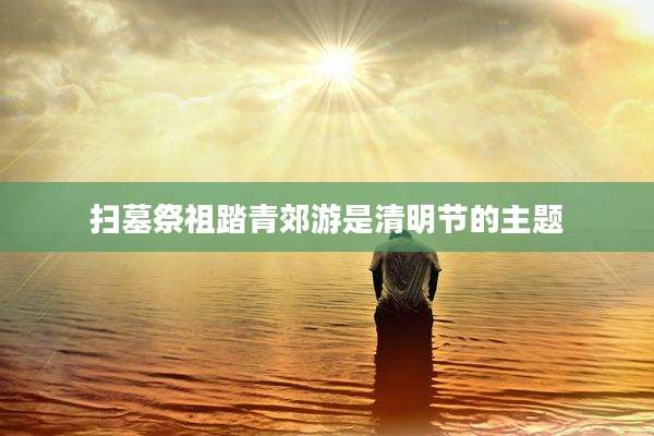 扫墓祭祖踏青郊游是清明节的主题