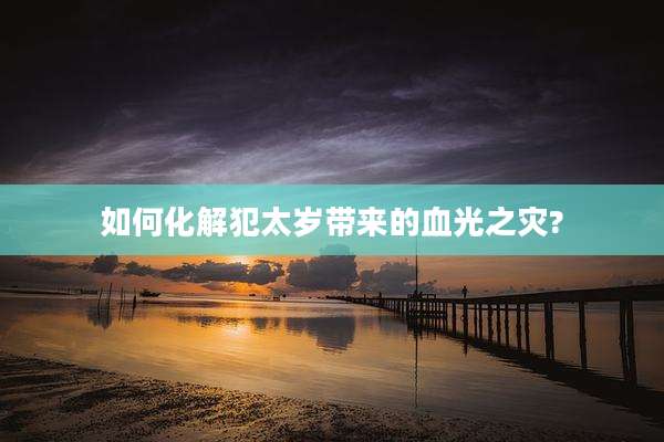 如何化解犯太岁带来的血光之灾?