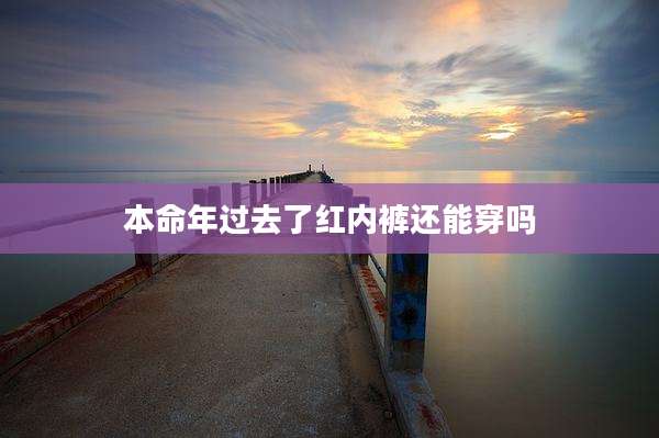 本命年过去了红内裤还能穿吗