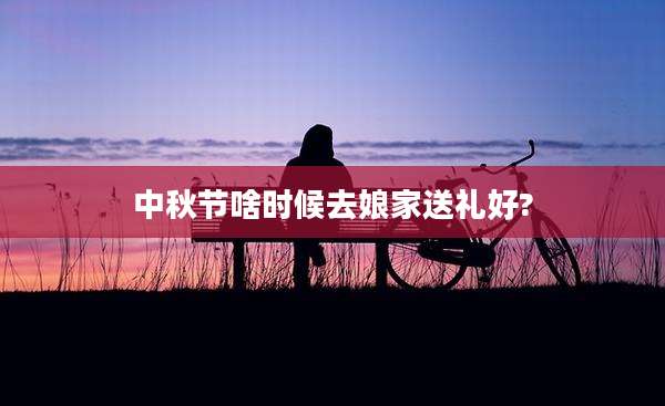 中秋节啥时候去娘家送礼好?