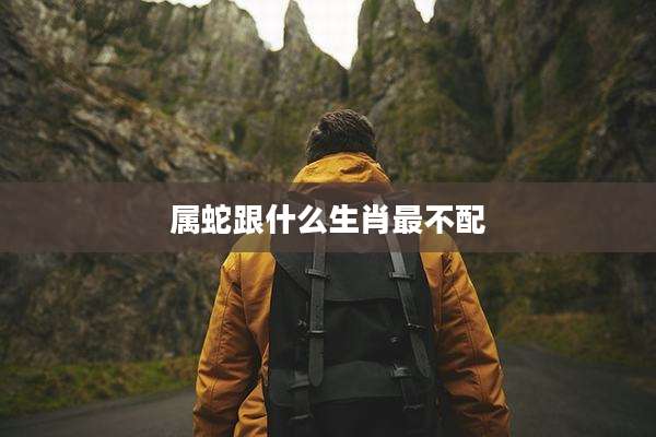 属蛇跟什么生肖最不配
