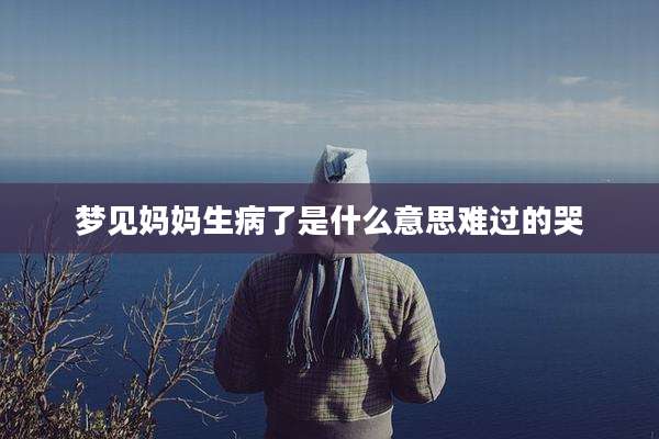 梦见妈妈生病了是什么意思难过的哭