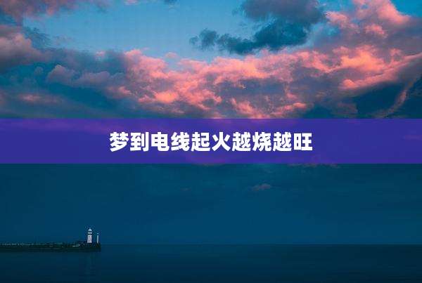 梦到电线起火越烧越旺