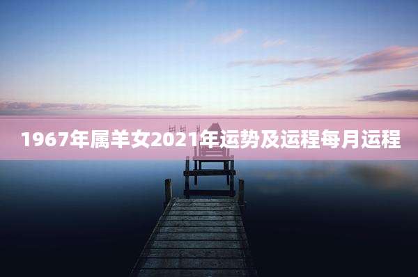 1967年属羊女2021年运势及运程每月运程